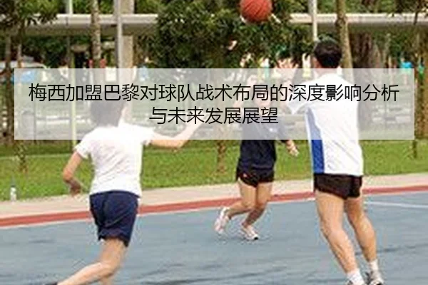 梅西加盟巴黎对球队战术布局的深度影响分析与未来发展展望