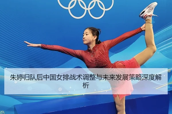 朱婷归队后中国女排战术调整与未来发展策略深度解析