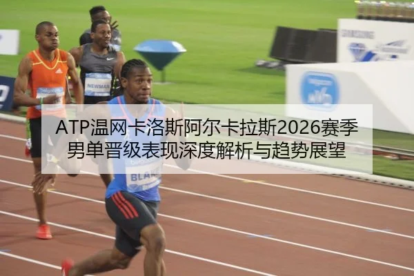 ATP温网卡洛斯阿尔卡拉斯2026赛季男单晋级表现深度解析与趋势展望